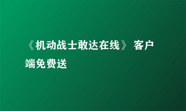 《机动战士敢达在线》 客户端免费送