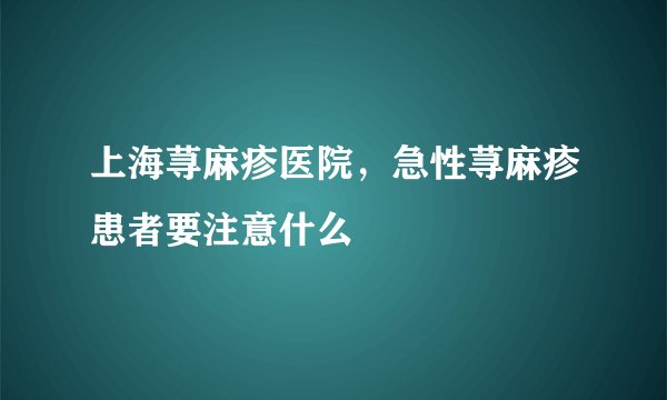 上海荨麻疹医院，急性荨麻疹患者要注意什么