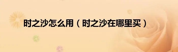 时之沙怎么用（时之沙在哪里买）