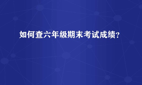 如何查六年级期末考试成绩？