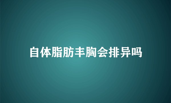 自体脂肪丰胸会排异吗
