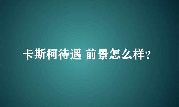 卡斯柯待遇 前景怎么样？