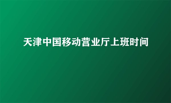 天津中国移动营业厅上班时间