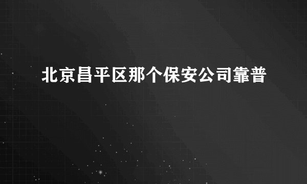 北京昌平区那个保安公司靠普