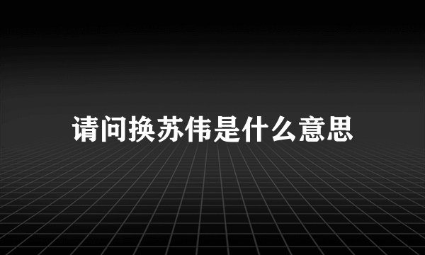 请问换苏伟是什么意思