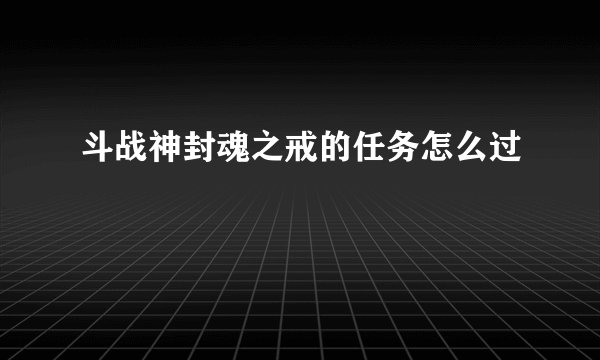斗战神封魂之戒的任务怎么过