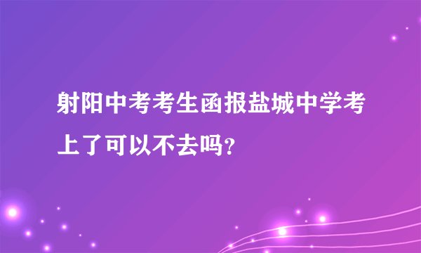 射阳中考考生函报盐城中学考上了可以不去吗？
