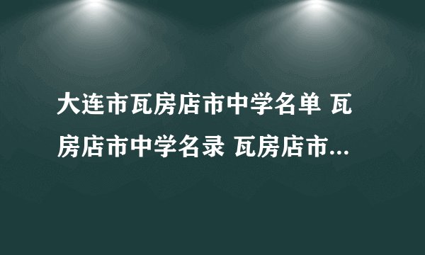 大连市瓦房店市中学名单 瓦房店市中学名录 瓦房店市有哪些中学