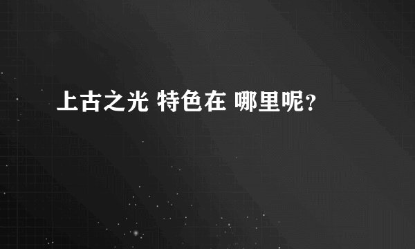 上古之光 特色在 哪里呢？