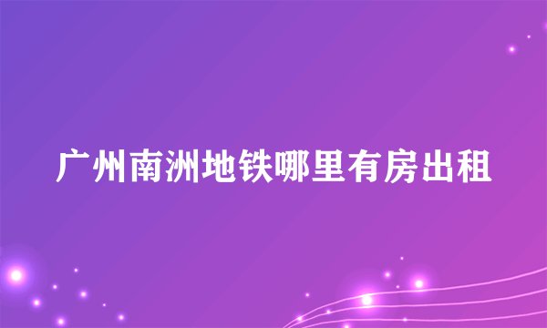 广州南洲地铁哪里有房出租