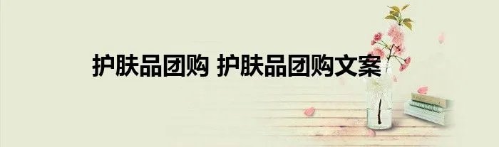 护肤品团购 护肤品团购文案
