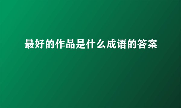 最好的作品是什么成语的答案