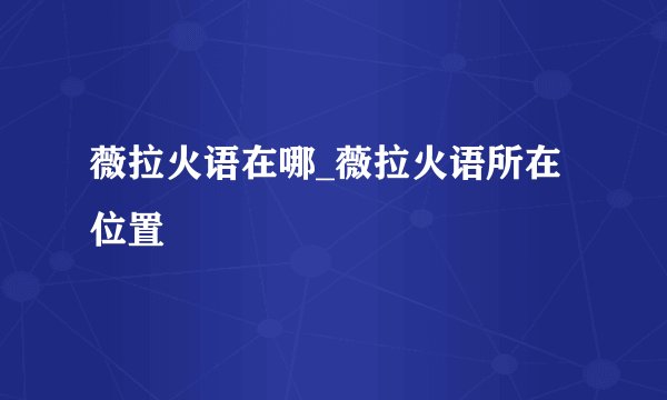 薇拉火语在哪_薇拉火语所在位置