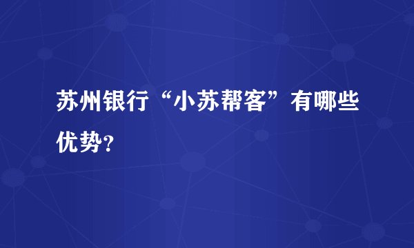 苏州银行“小苏帮客”有哪些优势？