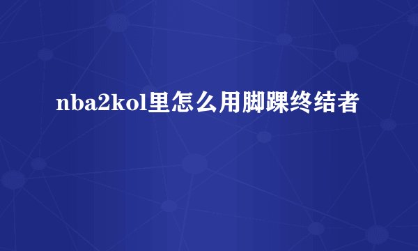 nba2kol里怎么用脚踝终结者