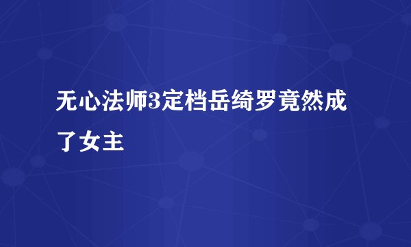 无心法师3定档岳绮罗竟然成了女主