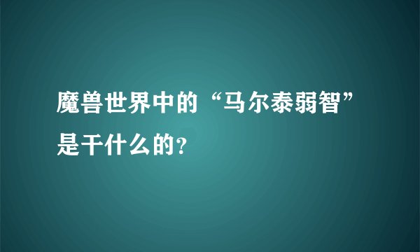 魔兽世界中的“马尔泰弱智”是干什么的？