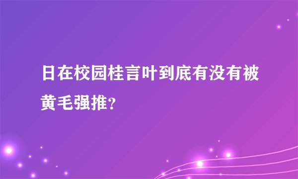 日在校园桂言叶到底有没有被黄毛强推?