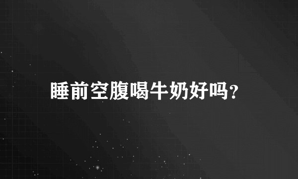 睡前空腹喝牛奶好吗？
