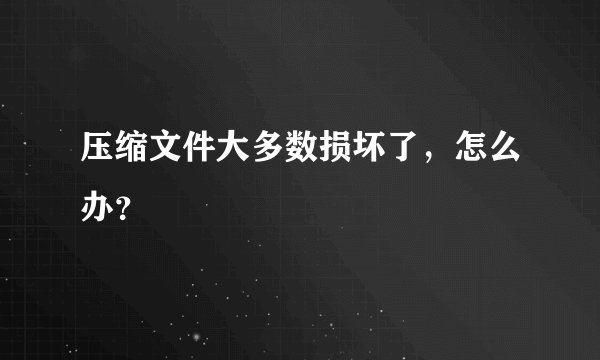 压缩文件大多数损坏了，怎么办？
