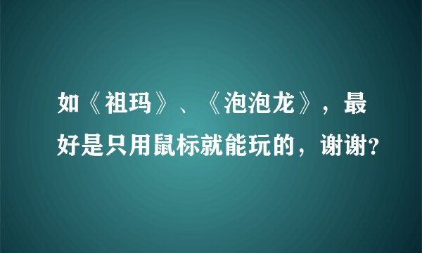 如《祖玛》、《泡泡龙》，最好是只用鼠标就能玩的，谢谢？