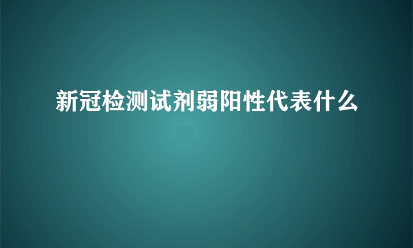 新冠检测试剂弱阳性代表什么