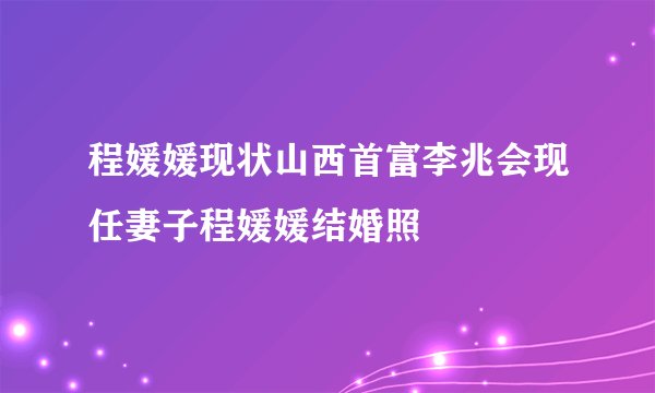 程媛媛现状山西首富李兆会现任妻子程媛媛结婚照