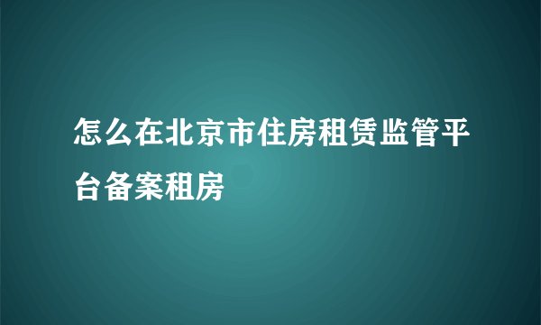 怎么在北京市住房租赁监管平台备案租房