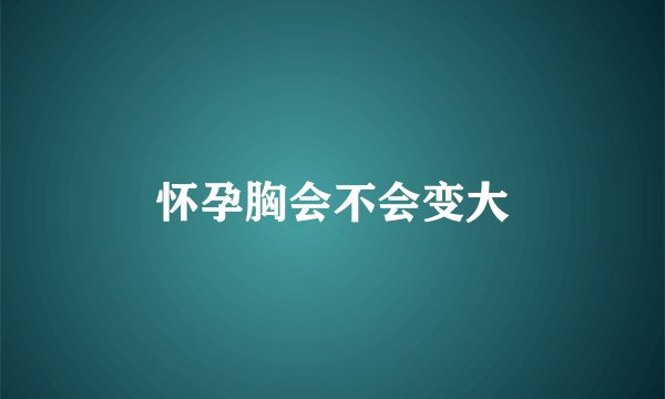 怀孕胸会不会变大
