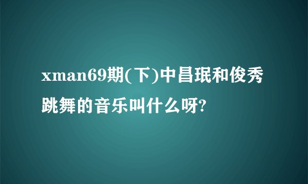 xman69期(下)中昌珉和俊秀跳舞的音乐叫什么呀?