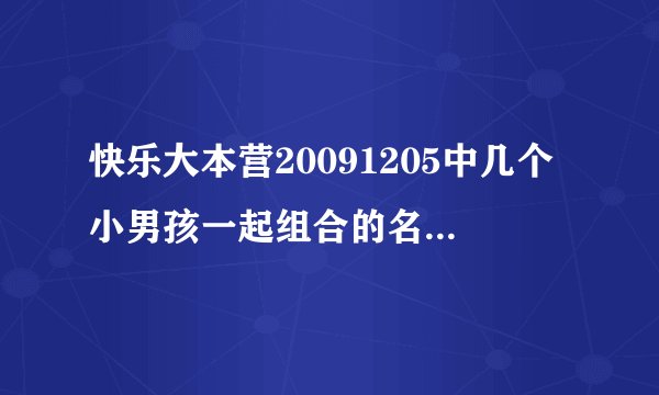 快乐大本营20091205中几个小男孩一起组合的名字叫什么？