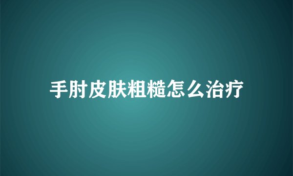 手肘皮肤粗糙怎么治疗