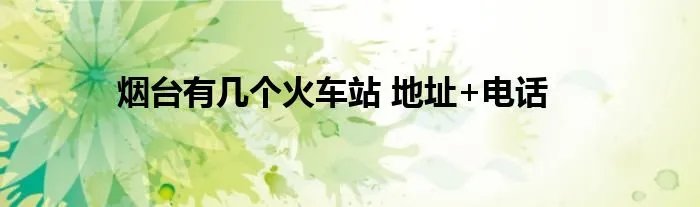 烟台有几个火车站 地址+电话