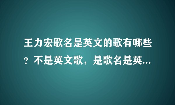王力宏歌名是英文的歌有哪些？不是英文歌，是歌名是英文的！！全一点！