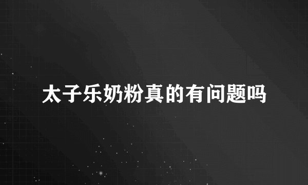 太子乐奶粉真的有问题吗