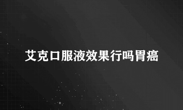 艾克口服液效果行吗胃癌