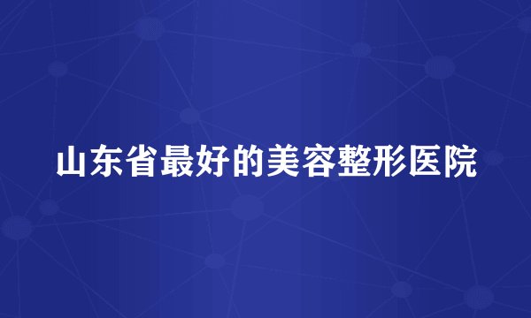 山东省最好的美容整形医院