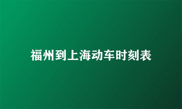 福州到上海动车时刻表