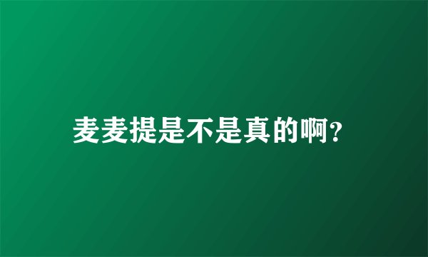 麦麦提是不是真的啊？