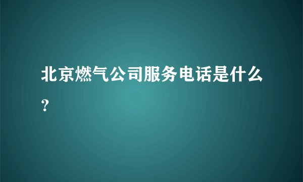 北京燃气公司服务电话是什么？
