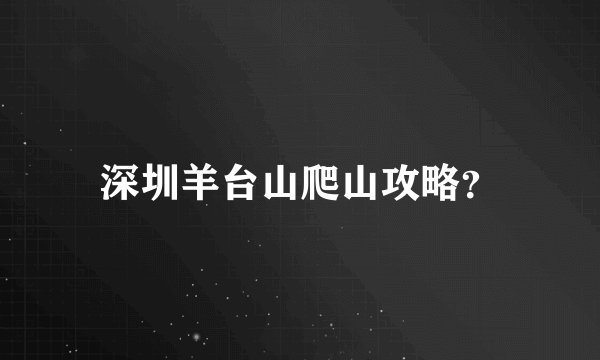 深圳羊台山爬山攻略？