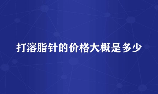 打溶脂针的价格大概是多少