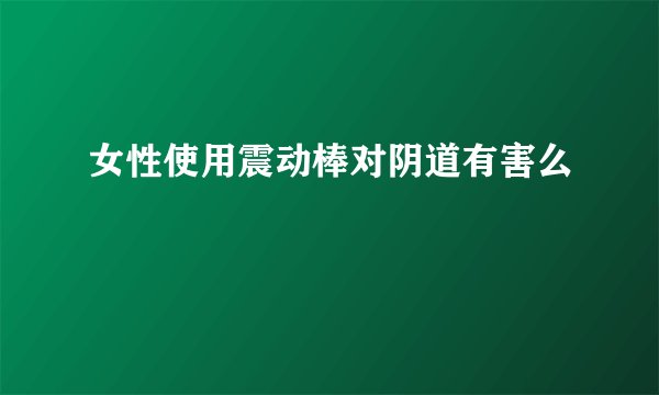女性使用震动棒对阴道有害么