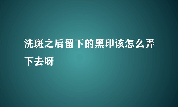 洗斑之后留下的黑印该怎么弄下去呀