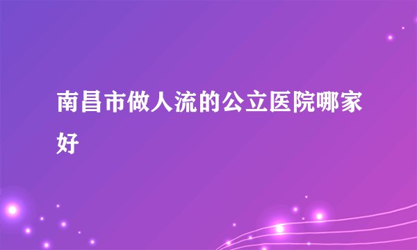 南昌市做人流的公立医院哪家好