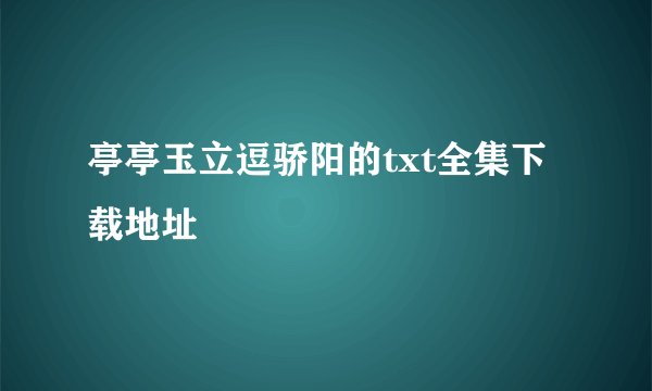 亭亭玉立逗骄阳的txt全集下载地址