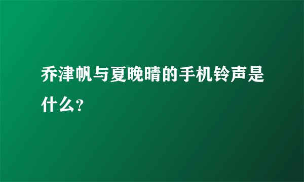 乔津帆与夏晚晴的手机铃声是什么？