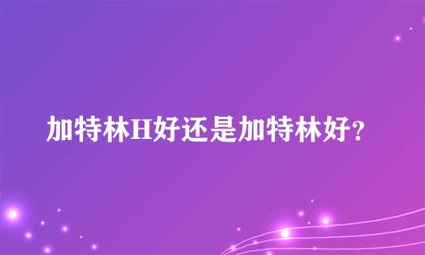 加特林H好还是加特林好？