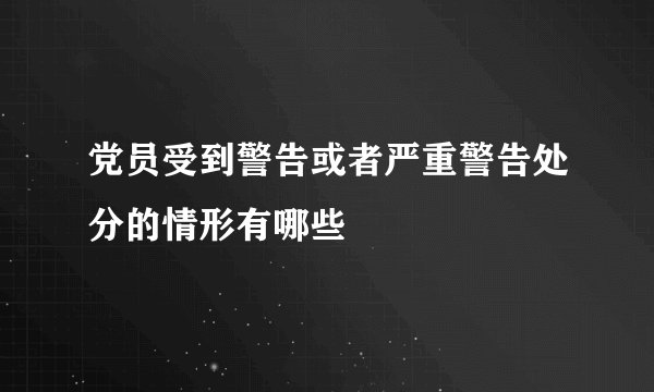 党员受到警告或者严重警告处分的情形有哪些