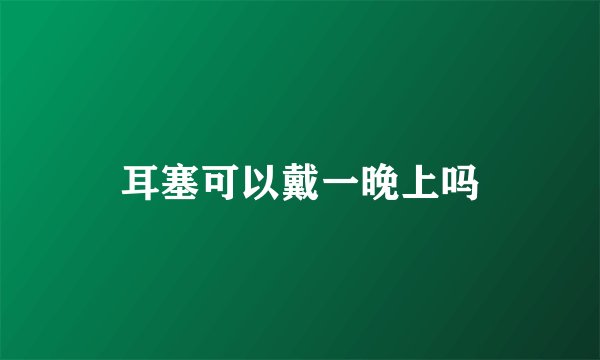 耳塞可以戴一晚上吗